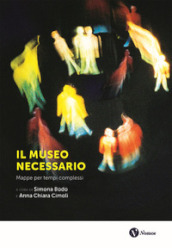 Il museo necessario. Mappe per tempi complessi. Nuova ediz.