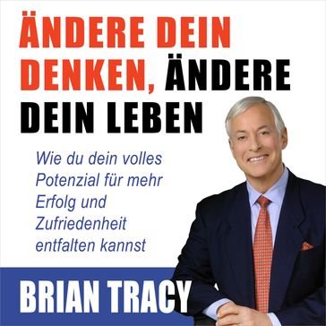 Ändere dein Denken, ändere dein Leben. Wie du dein volles Potenzial für mehr Erfolg und Zufriedenheit entfalten kannst - Brian TRACY