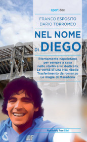 Nel nome di Diego. Eternamente napoletano, per sempre a casa nello stadio a lui dedicato. Le verità di una vita ribelle. Trasferimento da romanzo. Le magie di Maradona