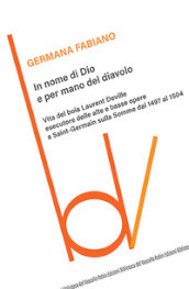 In nome di Dio e per mano del diavolo. Vita del boia Laurent Deville esecutore delle alte e basse opere a Saint-Germain sulla Somme dal 1497 al 1504