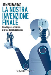 La nostra invenzione finale. L intelligenza artificiale e la fine dell età dell uomo