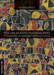 Per un nuovo materialismo. Presupposti antropologici ed etico-politici