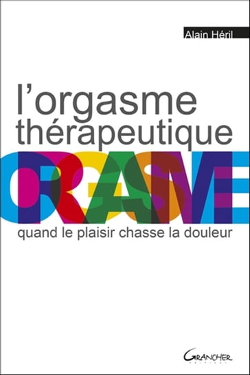 L'orgasme thérapeutique - Quand le plaisir chasse la douleur - Alain Héril