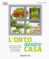 L orto dentro casa. Idee creative per coltivare frutta, verdura, fiori eduli ed erbe aromatiche in casa o sul balcone
