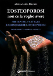 L osteoporosi non ce la voglio avere. Prevenire, trattare e sconfiggere l osteoporosi. Con il ricettario della salute