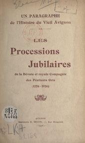 Un paragraphe de l histoire du vieil Avignon : les processions jubilaires de la dévote et royale Compagnie des Pénitents Gris (1226-1926)