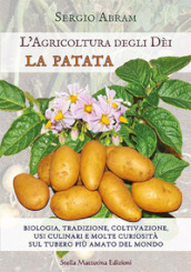 La patata. Biologia, tradizione, coltivazione, usi culinari e molte curiosità sul tubero più amato del mondo. L agricoltura degli dei. Ediz. illustrata