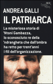 Il patriarca. La misteriosa storia di  Ntoni Gambazza, lo sconosciuto re della  ndrangheta che dall ombra ha retto per trent anni i fili dell organizzazione