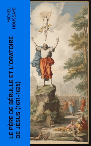 Le père de Bérulle et l'Oratoire de Jésus (1611-1625) - Michel Houssaye