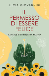 Il permesso di essere felice. Manuale di spiritualità pratica