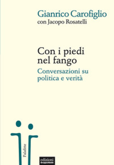 Con i piedi nel fango. Conversazioni su politica e verità - Gianrico Carofiglio - Jacopo Rosatelli