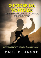 O poder da vontade. Sobre si mesmo, sobre os outros, sobre o destino. Método pratico de influencia pessoal