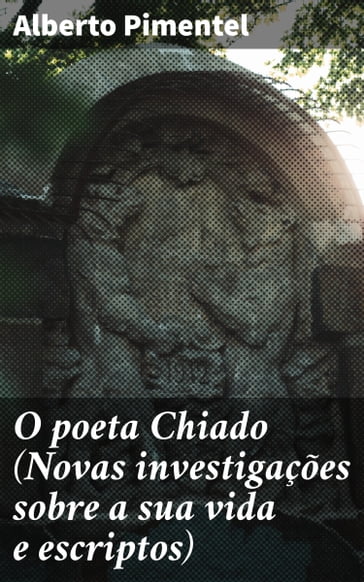 O poeta Chiado (Novas investigações sobre a sua vida e escriptos) - Alberto Pimentel
