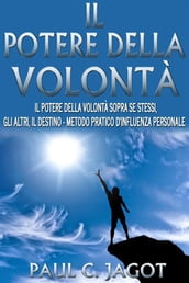 Il potere della volontà - il potere della volontà sopra se stessi, gli altri, il destino - metodo pratico d influenza personale