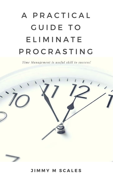 A practical guide to eliminating procrastination - Jimmy M Scales