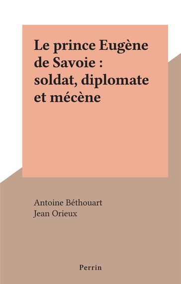 Le prince Eugène de Savoie : soldat, diplomate et mécène - Antoine Béthouart