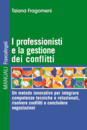 I professionisti e la gestione dei conflitti. Un metodo innovativo per integrare competenze tecniche e relazionali, risolvere conflitti e concludere negoziazioni