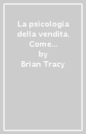 La psicologia della vendita. Come aumentare le vostre vendite più velocemente, più facilmente di quanto abbiate mai pensato