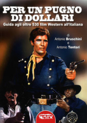 Per un pugno di dollari. Guida agli oltre 530 film western all italiana