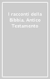 I racconti della Bibbia. Antico Testamento