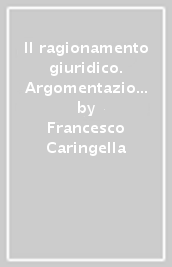 Il ragionamento giuridico. Argomentazione, interpretazione, principi, organizzazione scrittura