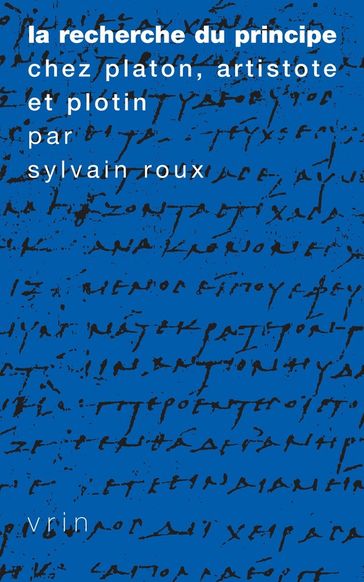 La recherche du Principe chez Platon, Aristote et Plotin - Sylvain Roux