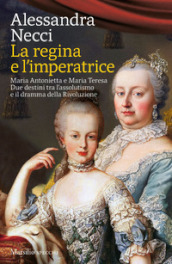 La regina e l imperatrice. Maria Antonietta e Maria Teresa. Due destini tra l assolutismo e il dramma della Rivoluzione