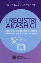 I registri akashici. Dischiudi la saggezza, l energia e l infinito potere dell universo