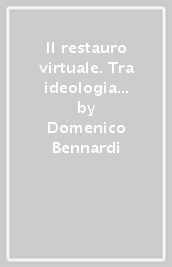 Il restauro virtuale. Tra ideologia e metodologia