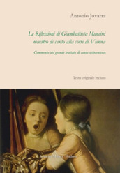 Le riflessioni di Giambattista Mancini, maestro di canto alla corte di Vienna. Commento del grande trattato di canto settecentesco