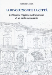 La rivoluzione e la città. L Ottocento reggiano nelle memorie di un sarto reazionario