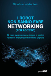 I robot non sanno fare networking (per adesso). 12 take away su come creare e gestire relazioni interpersonali nell era digitale