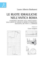 Le ruote idrauliche nell antica Roma. L incredibile precisione della progettazione. Dallo scritto di Vitruvio ai reperti di Verespatak, Dolaucothi, Rio Tinto e S. Domingos