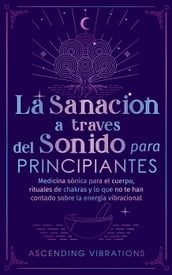 La sanación a través del sonido para principiantes: Medicina sónica para el cuerpo, rituales de chakras y lo que no te han contado sobre la energía vibracional