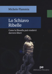 Lo schiavo ribelle. Come la filosofia può renderci davvero liberi