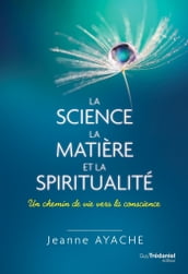 La science, la matière et la spiritualité - Un chemin de vie vers la conscience