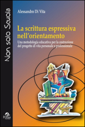 La scrittura espressiva nell orientamento. Una metodologia educativa per la costruzione del progetto di vita personale e professionale