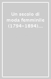 Un secolo di moda femminile (1794-1894). Ediz. illustrata
