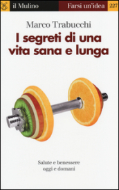 I segreti di una vita sana e lunga. Salute e benessere oggi e domani