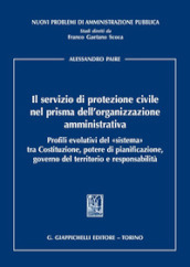 Il servizio di protezione civile nel prisma dell organizzazione amministrativa. Profili evolutivi del «sistema» tra Costituzione, potere di pianificazione, governo del territorio e responsabilità