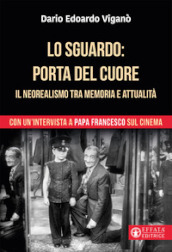 Lo sguardo porta del cuore. Il neorealismo tra memoria e attualità. Con un intervista a papa Francesco sul cinema. Ediz. a colori