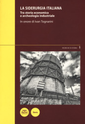 La siderurgia italiana. Tra storia economica e archeologia industriale. In onore di Ivan Toganrini. Atti del Convegno di studi (Piombino, 4-5 marzo 2016)