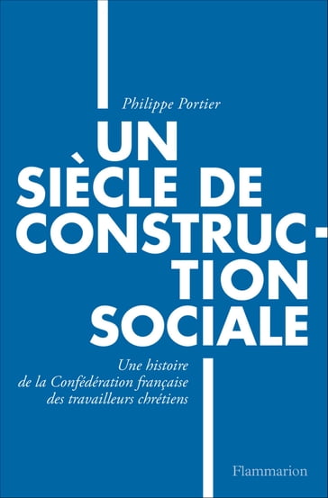 Un siècle de construction sociale. Un siècle de construction sociale, Une histoire de la Confédération française des travailleurs chrétiens - Philippe Portier
