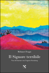 Il signore terribile. Vita del barone von Ungern-Sternberg