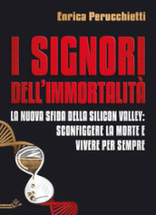 I signori dell immortalità. La nuova sfida della Silicon Valley: sconfiggere la morte e vivere per sempre