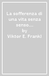 La sofferenza di una vita senza senso. Psicoterapia per l uomo di oggi