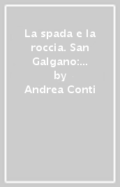 La spada e la roccia. San Galgano: la storia, le leggende