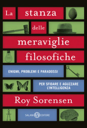 La stanza delle meraviglie filosofiche. Enigmi, problemi e paradossi per sfidare e aguzzare l intelligenza