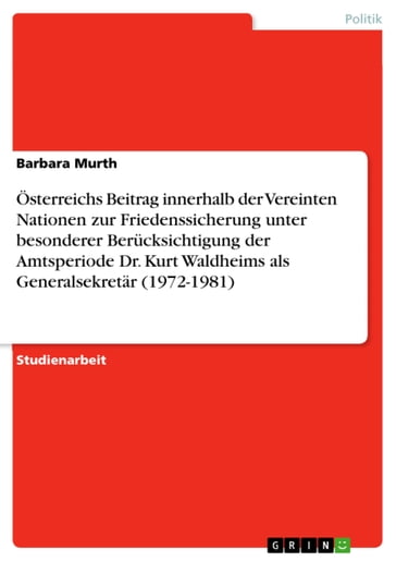 Österreichs Beitrag innerhalb der Vereinten Nationen zur Friedenssicherung unter besonderer Berücksichtigung der Amtsperiode Dr. Kurt Waldheims als Generalsekretär (1972-1981) - Barbara Murth