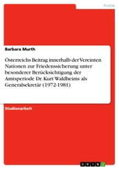 Österreichs Beitrag innerhalb der Vereinten Nationen zur Friedenssicherung unter besonderer Berücksichtigung der Amtsperiode Dr. Kurt Waldheims als Generalsekretär (1972-1981)
